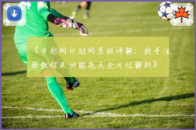 《中彩网计划网页版详解:新手注册教程及功能亮点全方位解析》