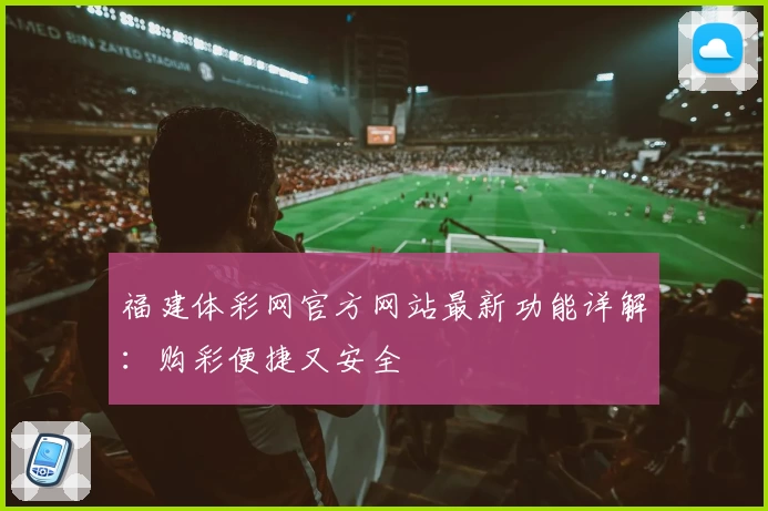 福建体彩网官方网站最新功能详解：购彩便捷又安全