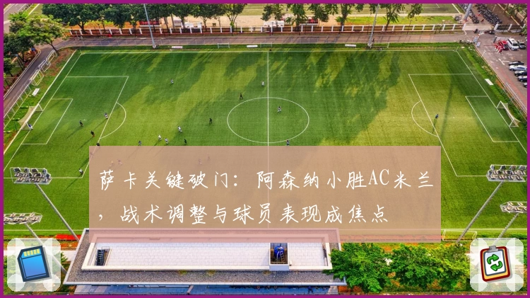 萨卡关键破门：阿森纳小胜AC米兰，战术调整与球员表现成焦点