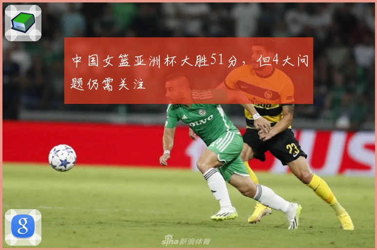中国女篮亚洲杯大胜51分，但4大问题仍需关注