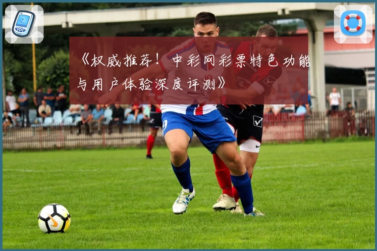 《权威推荐！中彩网彩票特色功能与用户体验深度评测》