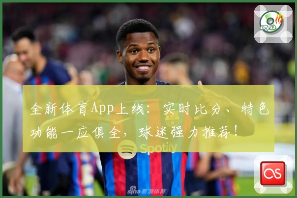 全新体育App上线：实时比分、特色功能一应俱全，球迷强力推荐！