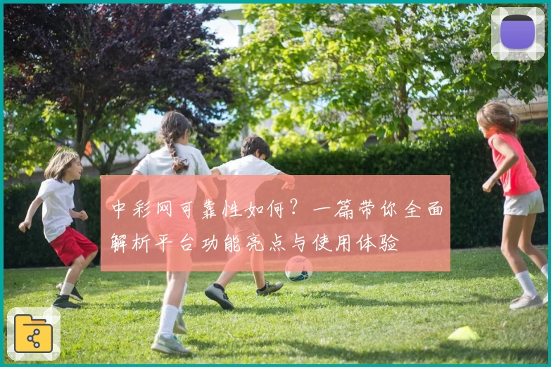 中彩网可靠性如何？一篇带你全面解析平台功能亮点与使用体验