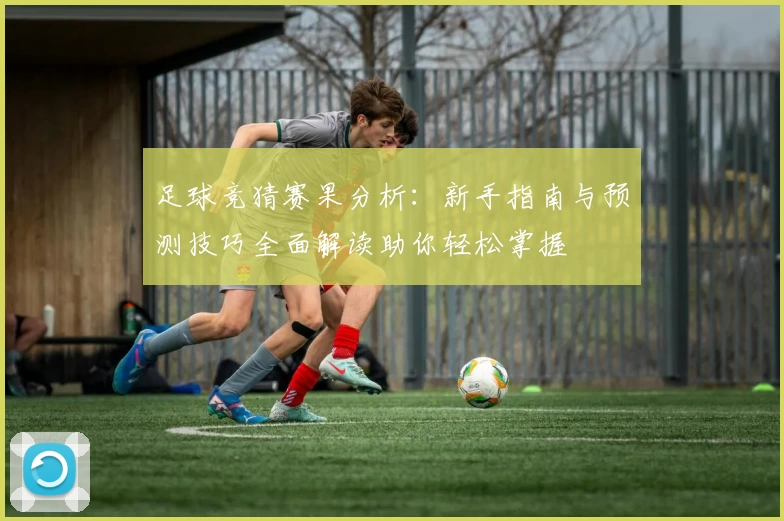 足球竞猜赛果分析：新手指南与预测技巧全面解读助你轻松掌握