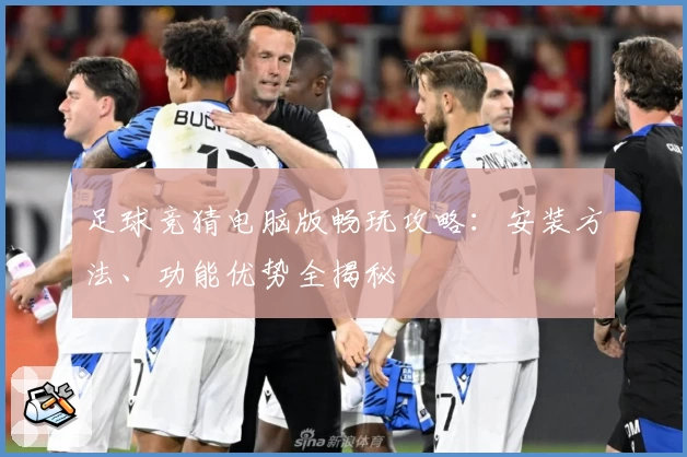 足球竞猜电脑版畅玩攻略：安装方法、功能优势全揭秘