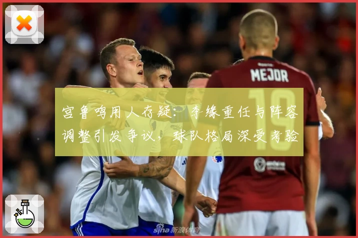 宫鲁鸣用人存疑：李缘重任与阵容调整引发争议，球队格局深受考验