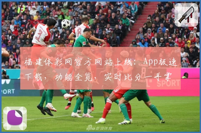 福建体彩网官方网站上线：App极速下载，功能全览，实时比分一手掌握，球迷必备之选