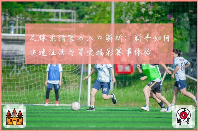 足球竞猜官方入口解析：新手如何快速注册与享受精彩赛事体验