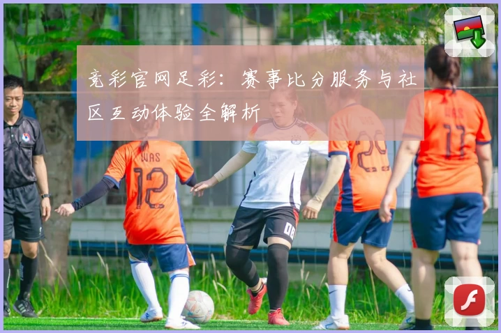 竞彩官网足彩：赛事比分服务与社区互动体验全解析