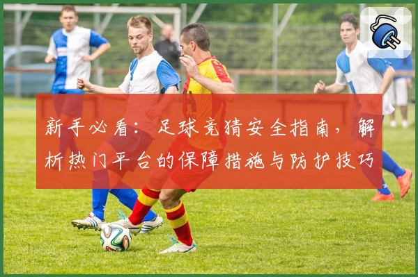 新手必看:足球竞猜安全指南,解析热门平台的保障措施与防护技巧