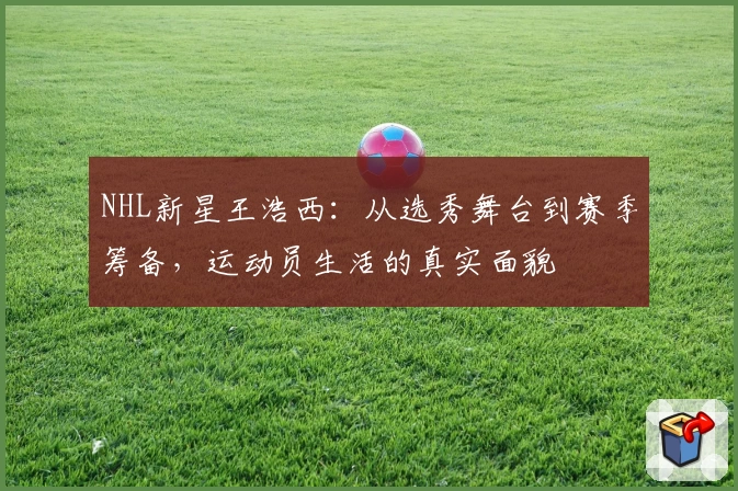 NHL新星王浩西：从选秀舞台到赛季筹备，运动员生活的真实面貌