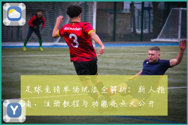 足球竞猜单场玩法全解析：新人指南、注册教程与功能亮点大公开