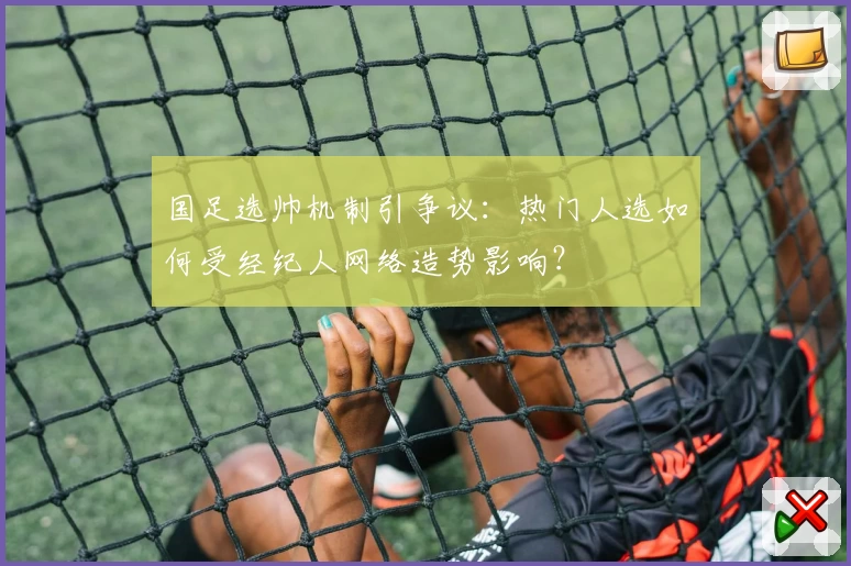国足选帅机制引争议：热门人选如何受经纪人网络造势影响？