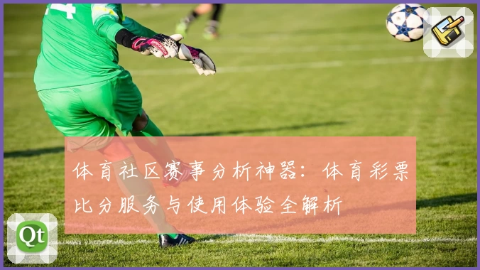 体育社区赛事分析神器：体育彩票比分服务与使用体验全解析