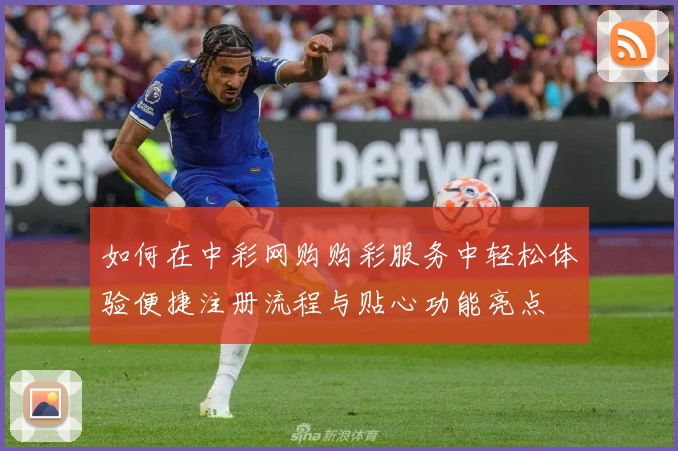 如何在中彩网购购彩服务中轻松体验便捷注册流程与贴心功能亮点