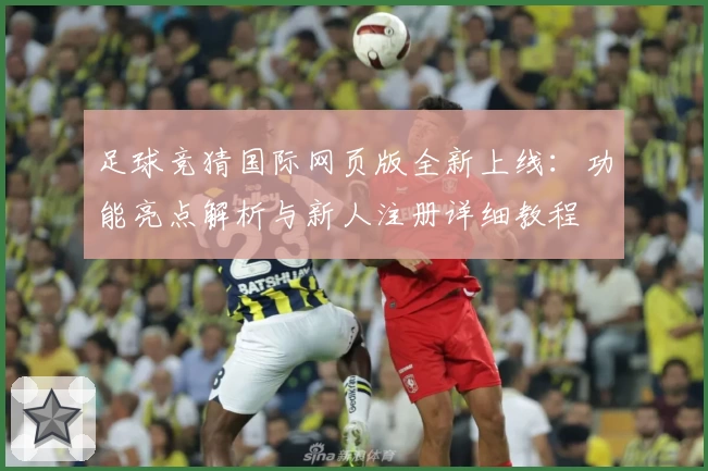 足球竞猜国际网页版全新上线：功能亮点解析与新人注册详细教程