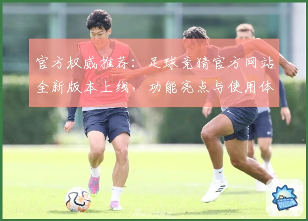 官方权威推荐:足球竞猜官方网站全新版本上线,功能亮点与使用体验深度解析