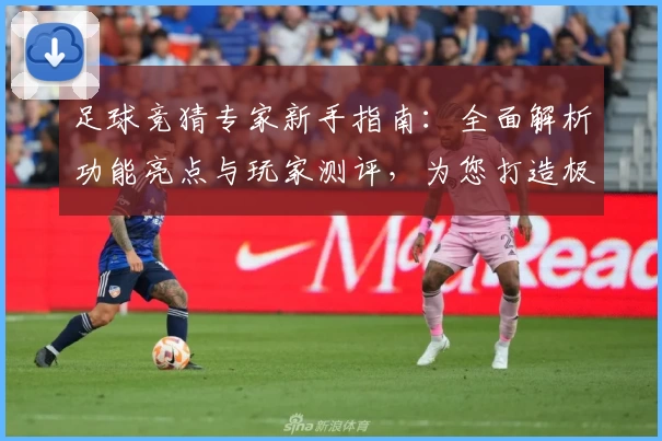 足球竞猜专家新手指南：全面解析功能亮点与玩家测评，为您打造极致使用体验