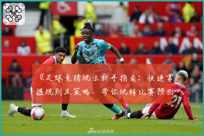 《足球竞猜玩法新手指南：快速掌握规则及策略，带你玩转比赛预测》