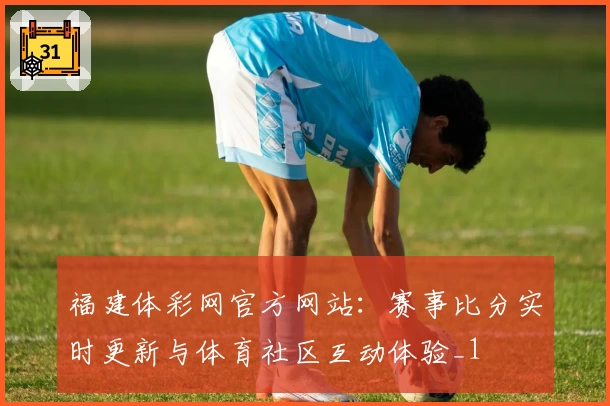 福建体彩网官方网站：赛事比分实时更新与体育社区互动体验_1