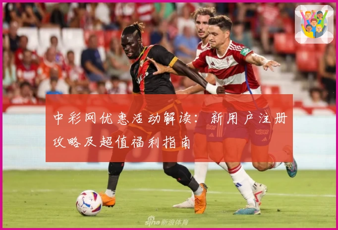 中彩网优惠活动解读：新用户注册攻略及超值福利指南
