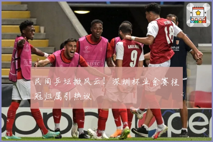 民间乒坛掀风云！深圳杯业余赛桂冠归属引热议