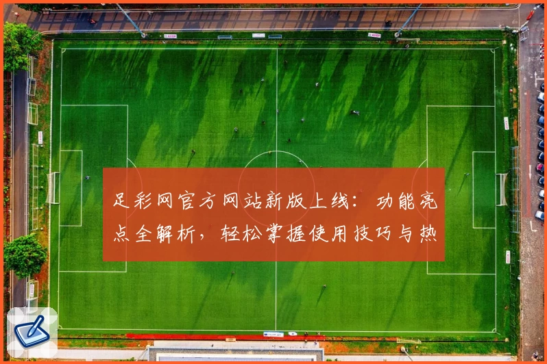 足彩网官方网站新版上线：功能亮点全解析，轻松掌握使用技巧与热门赛事资讯