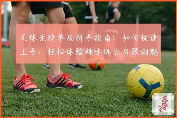 足球竞猜单场新手指南：如何快速上手，轻松体验趣味玩法与预测魅力