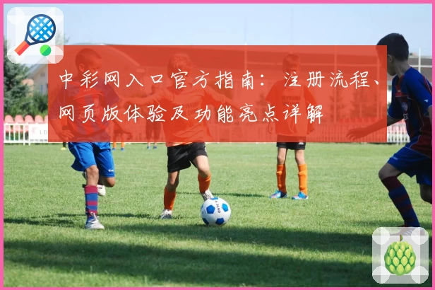 中彩网入口官方指南：注册流程、网页版体验及功能亮点详解
