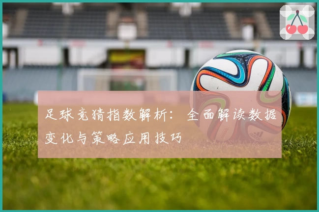 足球竞猜指数解析：全面解读数据变化与策略应用技巧