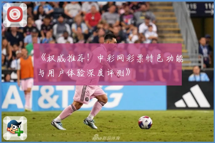 《权威推荐！中彩网彩票特色功能与用户体验深度评测》