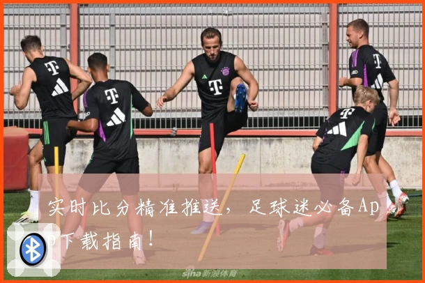 实时比分精准推送，足球迷必备App下载指南！
