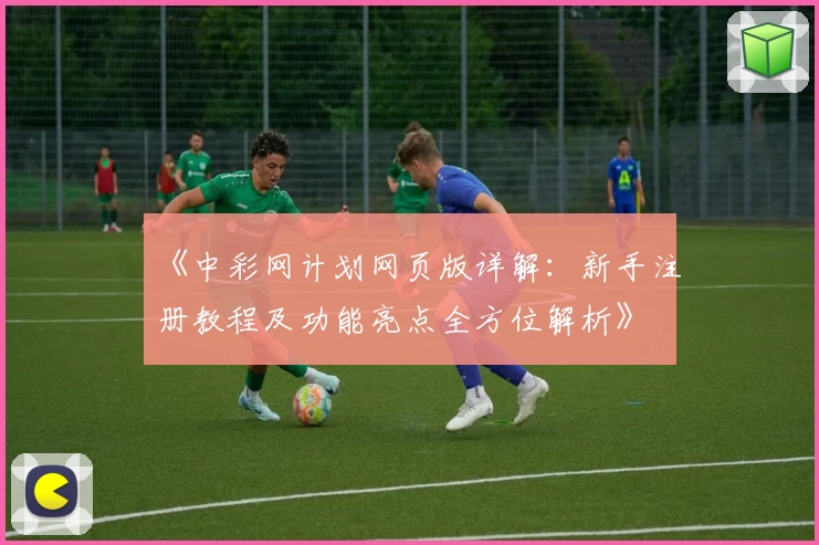 《中彩网计划网页版详解：新手注册教程及功能亮点全方位解析》