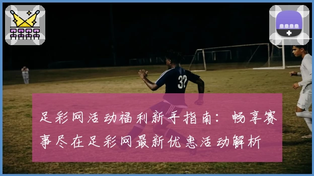 足彩网活动福利新手指南：畅享赛事尽在足彩网最新优惠活动解析