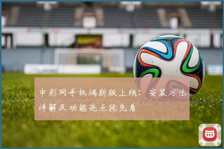 中彩网手机端新版上线：安装方法详解及功能亮点抢先看