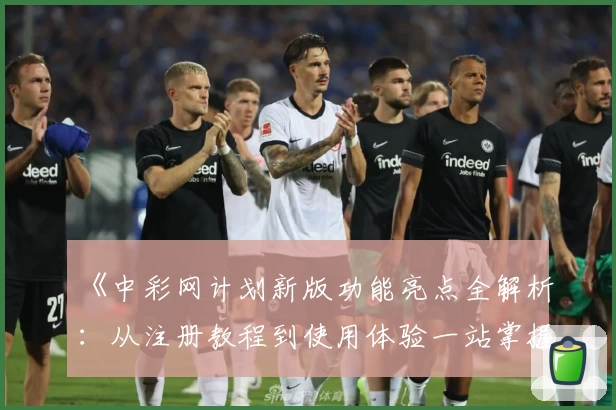 《中彩网计划新版功能亮点全解析：从注册教程到使用体验一站掌握》