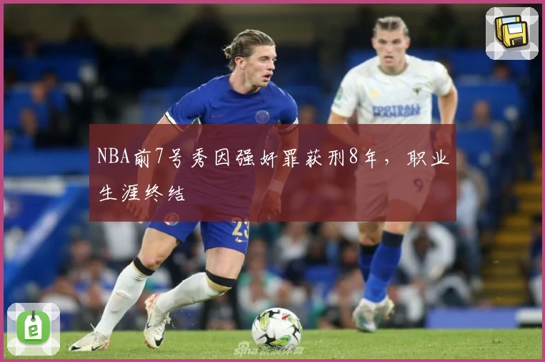 NBA前7号秀因强奸罪获刑8年，职业生涯终结
