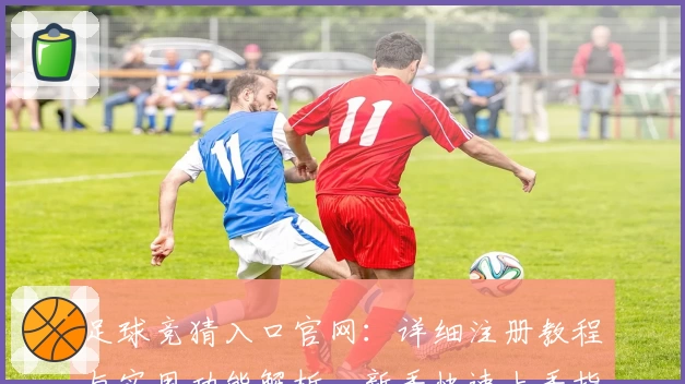 足球竞猜入口官网:详细注册教程与实用功能解析,新手快速上手指南