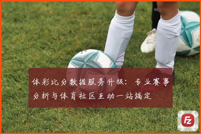 体彩比分数据服务升级：专业赛事分析与体育社区互动一站搞定