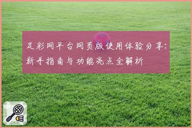 足彩网平台网页版使用体验分享：新手指南与功能亮点全解析