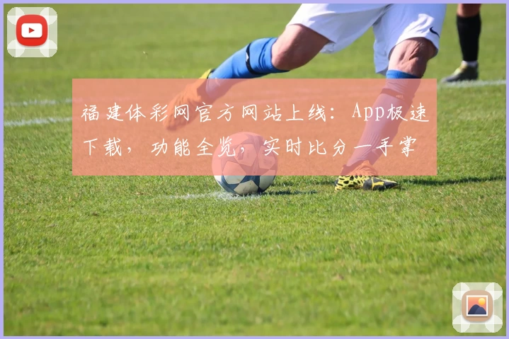 福建体彩网官方网站上线：App极速下载，功能全览，实时比分一手掌握，球迷必备之选