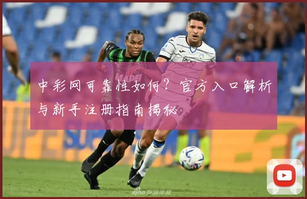 中彩网可靠性如何？官方入口解析与新手注册指南揭秘