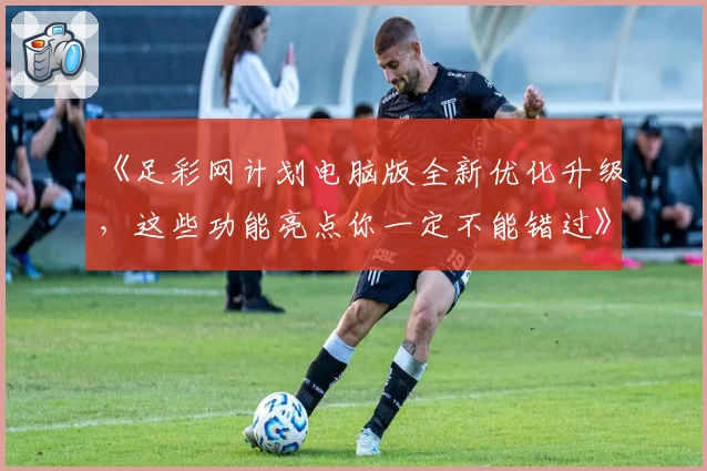 《足彩网计划电脑版全新优化升级，这些功能亮点你一定不能错过》