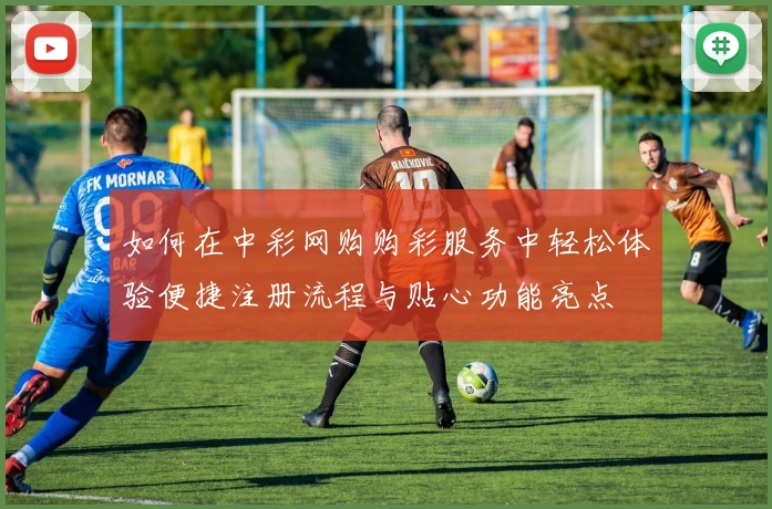 如何在中彩网购购彩服务中轻松体验便捷注册流程与贴心功能亮点