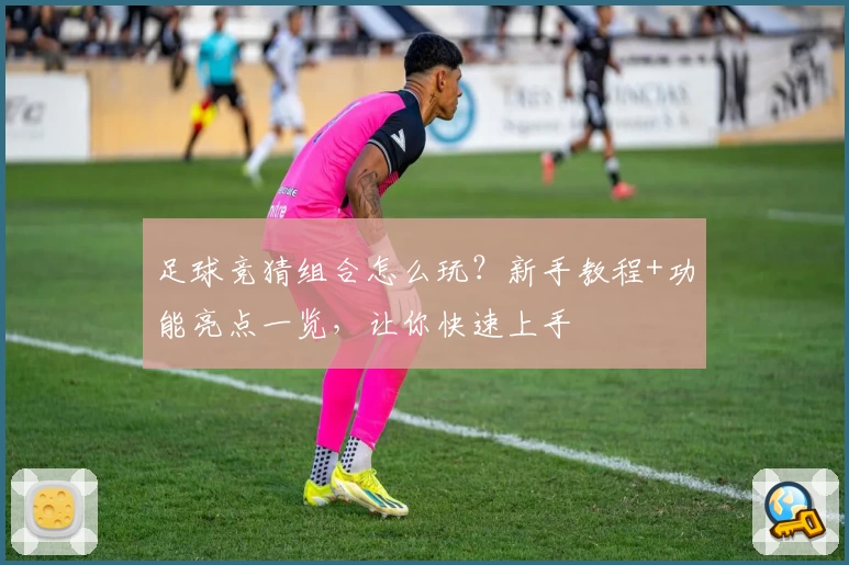 足球竞猜组合怎么玩？新手教程+功能亮点一览，让你快速上手