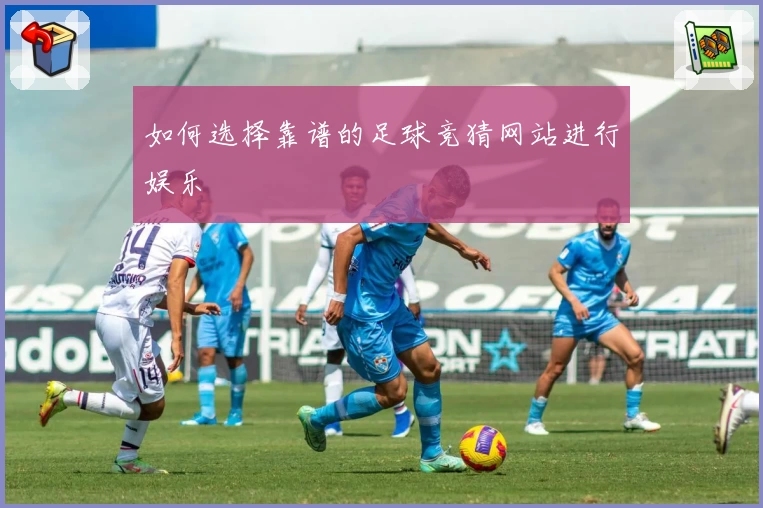 如何选择靠谱的足球竞猜网站进行娱乐