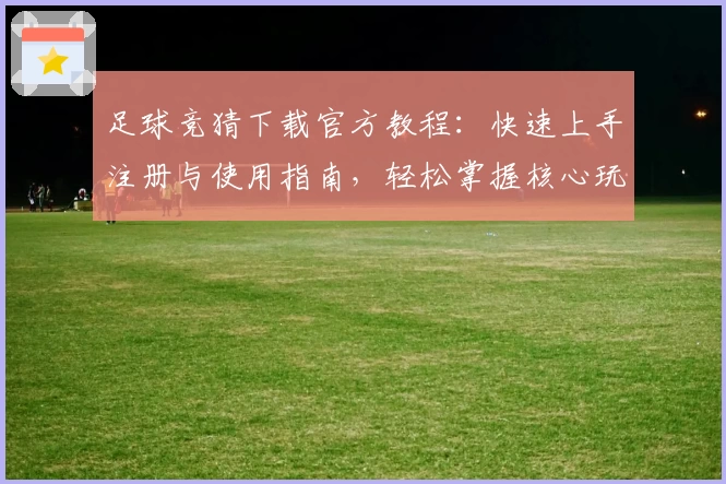 足球竞猜下载官方教程：快速上手注册与使用指南，轻松掌握核心玩法秘诀