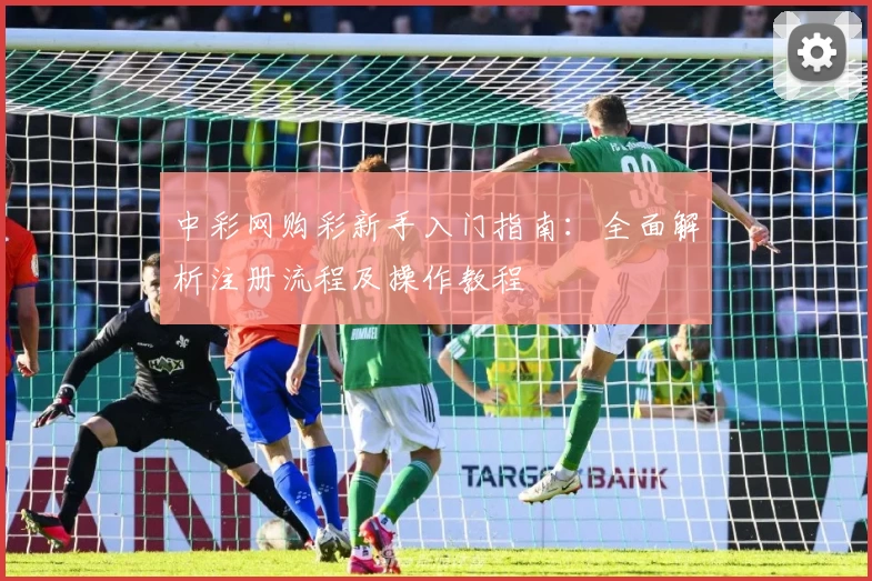 中彩网购彩新手入门指南：全面解析注册流程及操作教程