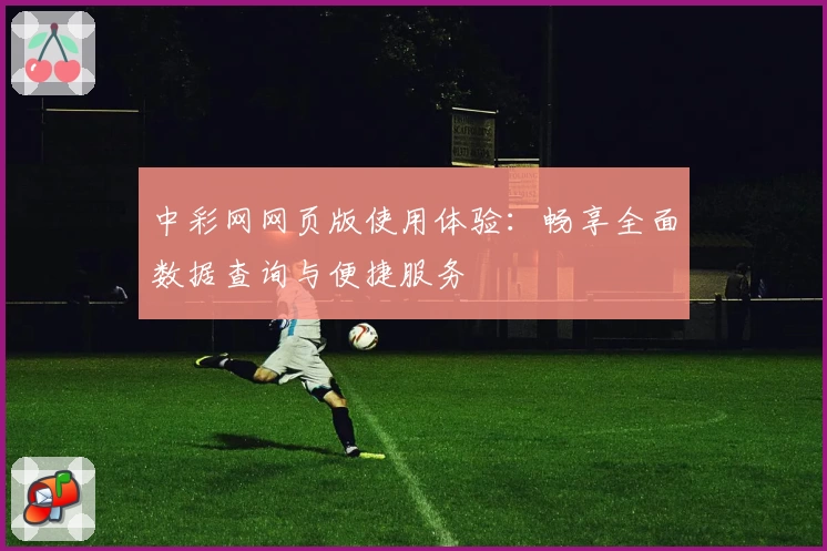 中彩网网页版使用体验：畅享全面数据查询与便捷服务