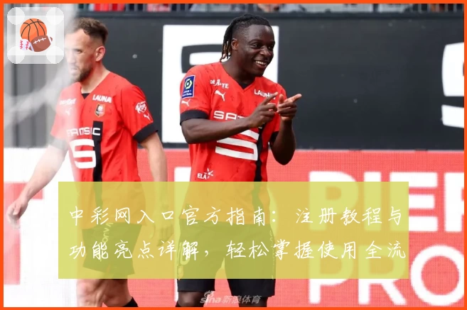 中彩网入口官方指南:注册教程与功能亮点详解,轻松掌握使用全流程